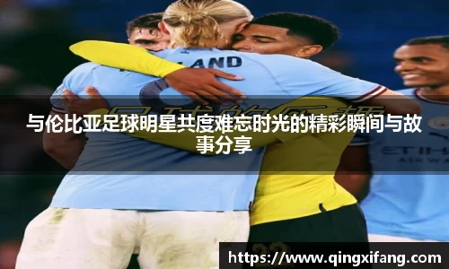 与伦比亚足球明星共度难忘时光的精彩瞬间与故事分享