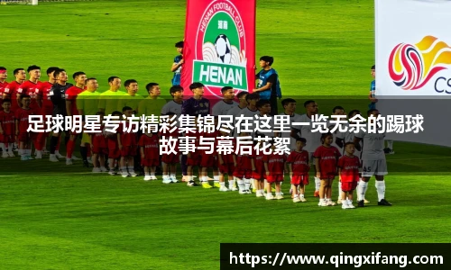 足球明星专访精彩集锦尽在这里一览无余的踢球故事与幕后花絮