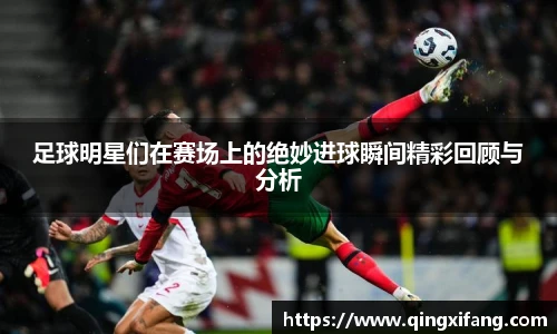 足球明星们在赛场上的绝妙进球瞬间精彩回顾与分析